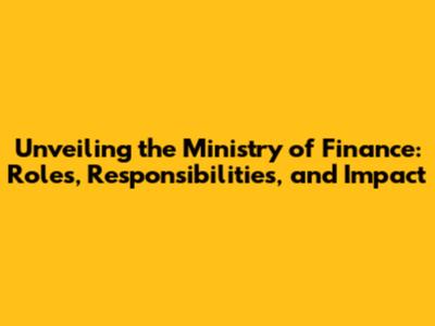 Unveiling the Ministry of Finance: Roles, Responsibilities, and Impact