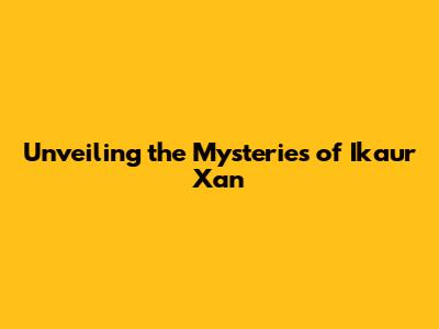 Unveiling the Mysteries of Ikaur Xan