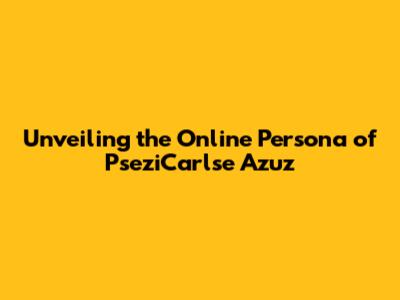 Unveiling the Online Persona of PseziCarlse Azuz