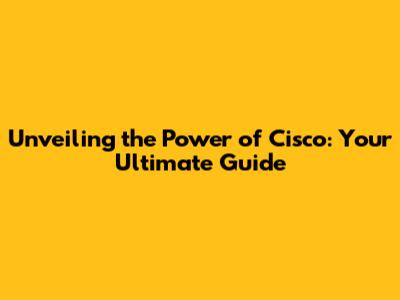 Unveiling the Power of Cisco: Your Ultimate Guide