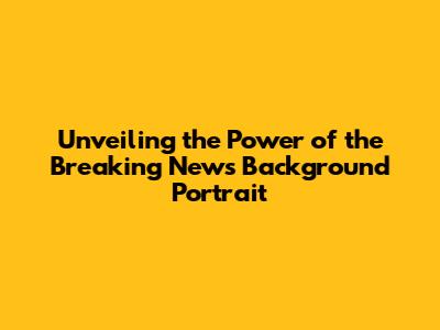 Unveiling the Power of the Breaking News Background Portrait