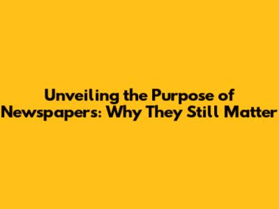 Unveiling the Purpose of Newspapers: Why They Still Matter