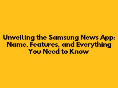 Unveiling the Samsung News App: Name, Features, and Everything You Need to Know