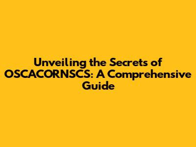 Unveiling the Secrets of OSCACORNSCS: A Comprehensive Guide