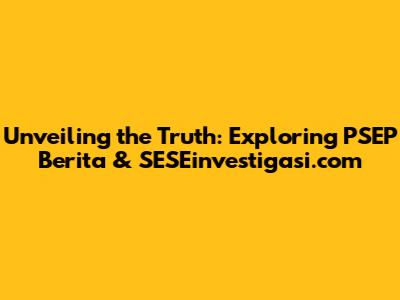Unveiling the Truth: Exploring PSEP Berita & SESEinvestigasi.com