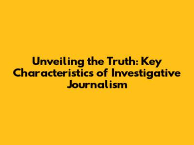 Unveiling the Truth: Key Characteristics of Investigative Journalism