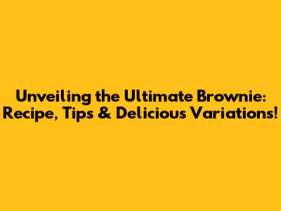 Unveiling the Ultimate Brownie: Recipe, Tips & Delicious Variations!