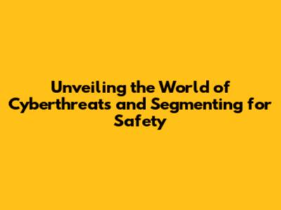 Unveiling the World of Cyberthreats and Segmenting for Safety