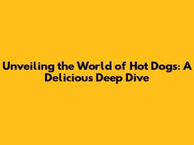Unveiling the World of Hot Dogs: A Delicious Deep Dive