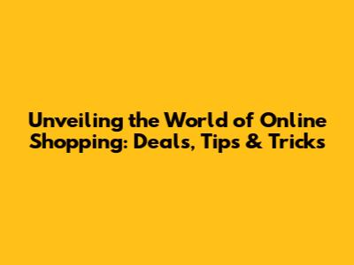 Unveiling the World of Online Shopping: Deals, Tips & Tricks