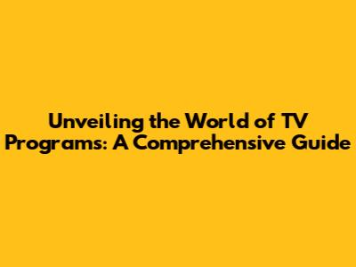 Unveiling the World of TV Programs: A Comprehensive Guide
