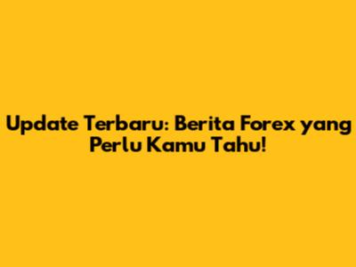 Update Terbaru: Berita Forex yang Perlu Kamu Tahu!