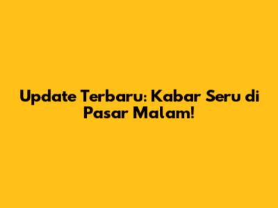 Update Terbaru: Kabar Seru di Pasar Malam!