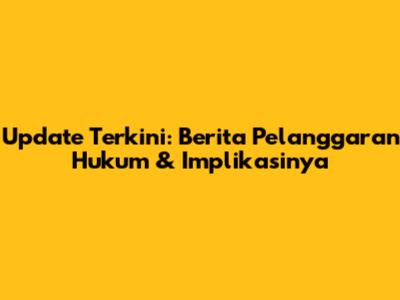 Update Terkini: Berita Pelanggaran Hukum & Implikasinya