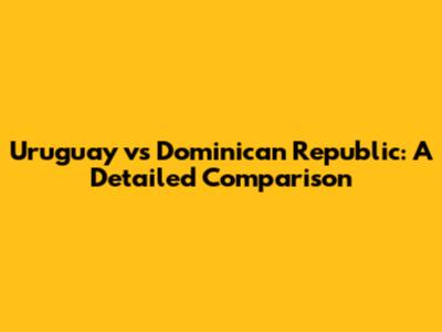 Uruguay vs Dominican Republic: A Detailed Comparison