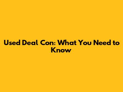 Used Deal Con: What You Need to Know