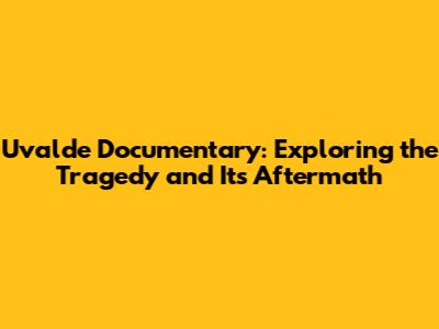 Uvalde Documentary: Exploring the Tragedy and Its Aftermath