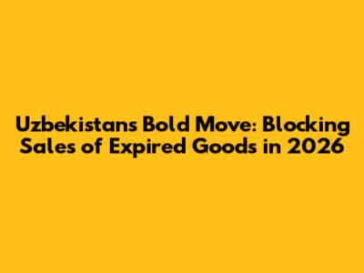 Uzbekistan's Bold Move: Blocking Sales of Expired Goods in 2026