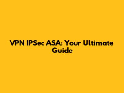 VPN IPSec ASA: Your Ultimate Guide