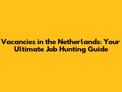 Vacancies in the Netherlands: Your Ultimate Job Hunting Guide