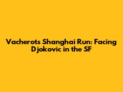Vacherot's Shanghai Run: Facing Djokovic in the SF