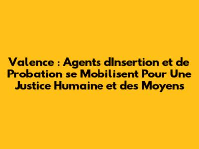 Valence : Agents d'Insertion et de Probation se Mobilisent Pour Une Justice Humaine et des Moyens