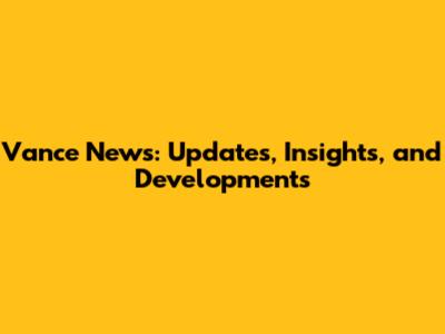 Vance News: Updates, Insights, and Developments