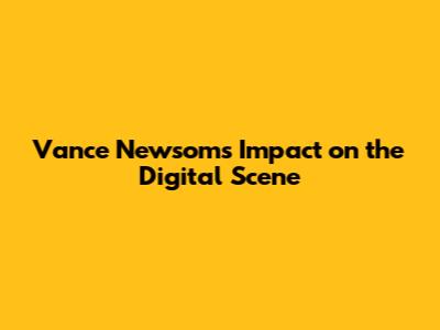 Vance Newsom's Impact on the Digital Scene
