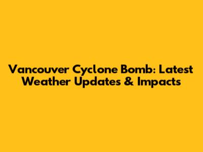 Vancouver Cyclone Bomb: Latest Weather Updates & Impacts