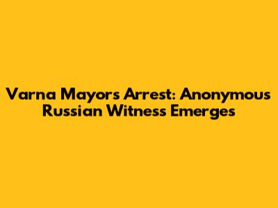 Varna Mayor's Arrest: Anonymous Russian Witness Emerges