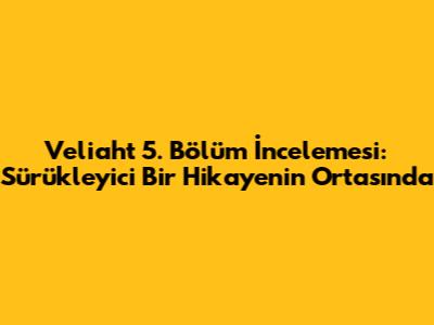 Veliaht 5. Bölüm İncelemesi: Sürükleyici Bir Hikayenin Ortasında