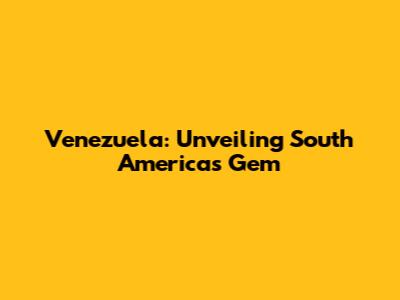 Venezuela: Unveiling South America's Gem