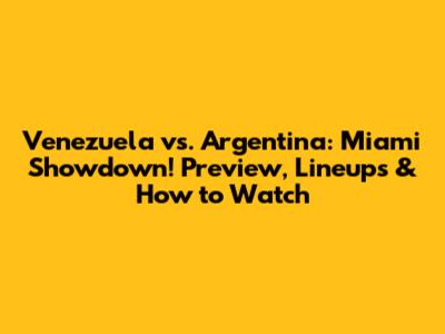 Venezuela vs. Argentina: Miami Showdown! Preview, Lineups & How to Watch