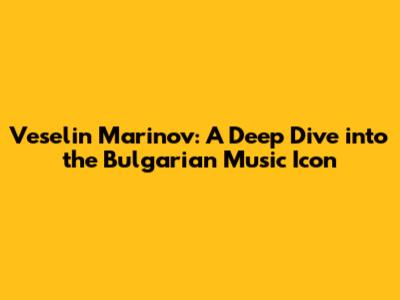 Veselin Marinov: A Deep Dive into the Bulgarian Music Icon