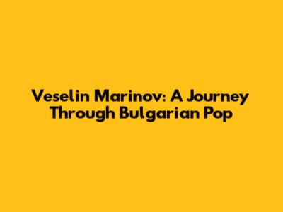 Veselin Marinov: A Journey Through Bulgarian Pop