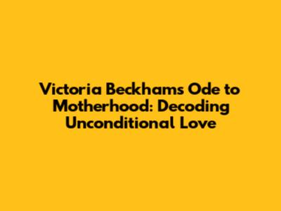 Victoria Beckham's Ode to Motherhood: Decoding 'Unconditional Love'