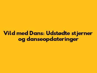 Vild med Dans: Udstødte stjerner og danseopdateringer