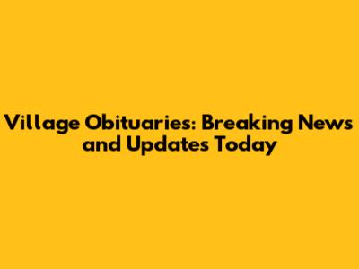 Village Obituaries: Breaking News and Updates Today