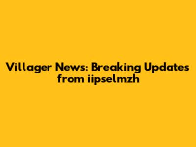 Villager News: Breaking Updates from iipselmzh