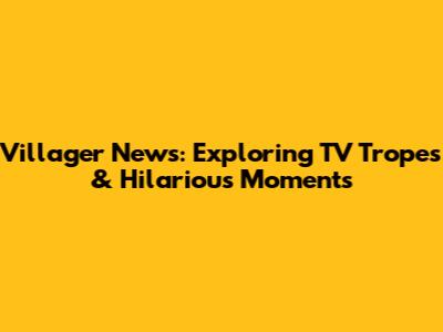 Villager News: Exploring TV Tropes & Hilarious Moments