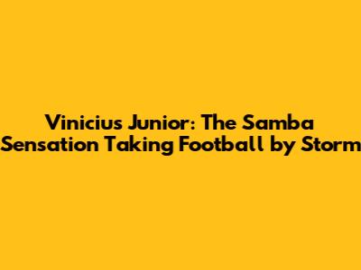 Vinicius Junior: The Samba Sensation Taking Football by Storm
