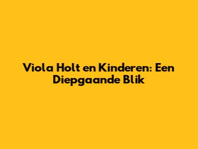 Viola Holt en Kinderen: Een Diepgaande Blik