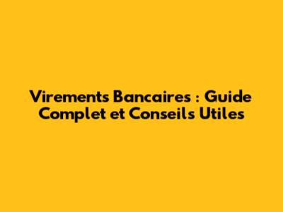 Virements Bancaires : Guide Complet et Conseils Utiles