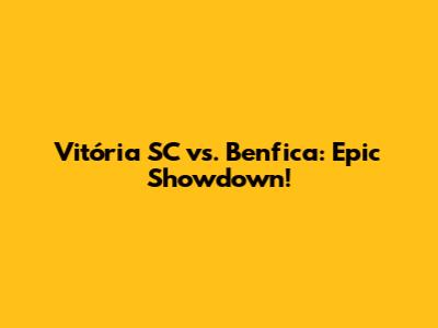 Vitória SC vs. Benfica: Epic Showdown!