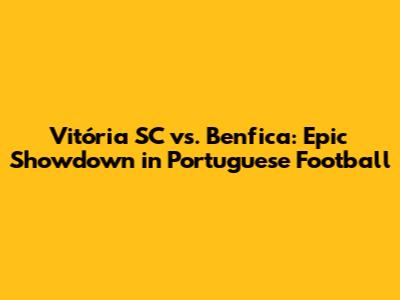 Vitória SC vs. Benfica: Epic Showdown in Portuguese Football