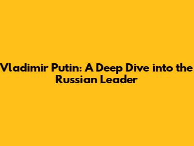 Vladimir Putin: A Deep Dive into the Russian Leader