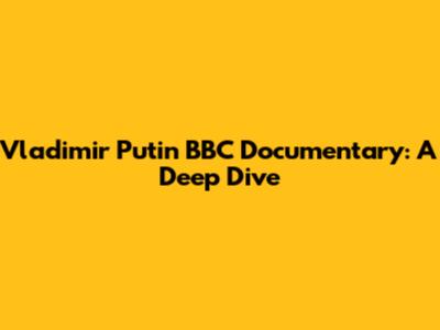 Vladimir Putin BBC Documentary: A Deep Dive
