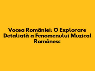 Vocea României: O Explorare Detaliată a Fenomenului Muzical Românesc