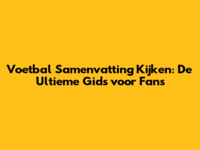 Voetbal Samenvatting Kijken: De Ultieme Gids voor Fans