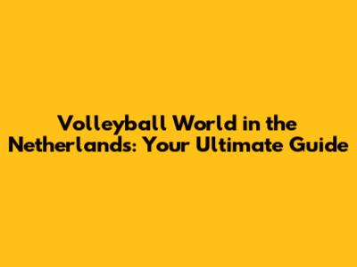Volleyball World in the Netherlands: Your Ultimate Guide